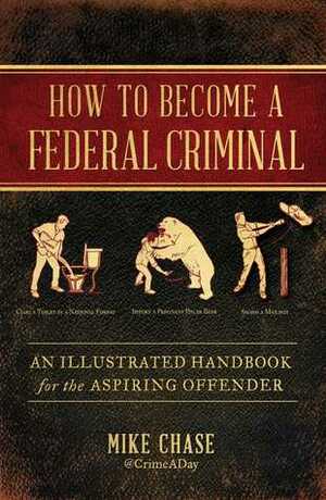 How to Become a Federal Criminal: An Illustrated Handbook for the Aspiring Offender by Mike Chase