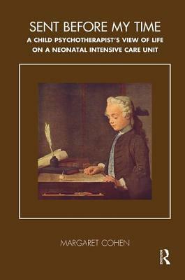 Sent Before My Time: A Child Psychotherapist's View of Life on a Neonatal Intensive Care Unit by Margaret Cohen