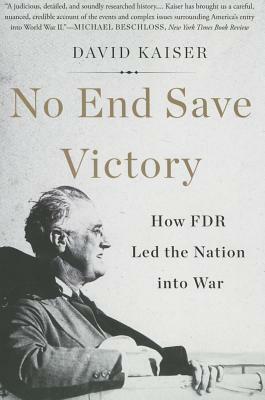 No End Save Victory: How FDR Led the Nation Into War by David Kaiser