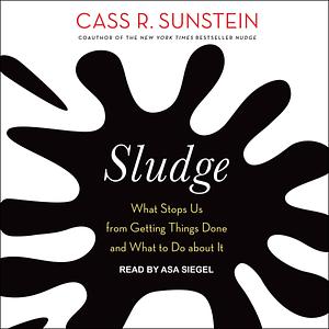 Sludge: What Stops Us from Getting Things Done and What to Do About It by Cass R. Sunstein, Cass R. Sunstein