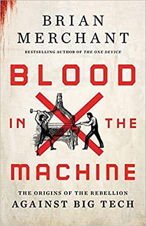 Blood in the Machine: The Origins of the Rebellion Against Big Tech by Brian Merchant