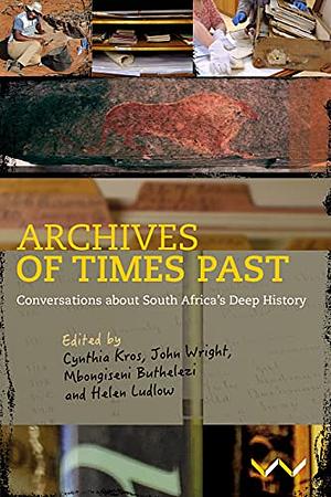 Archives of Times Past: Conversations about South Africa's Deep History by John Wright, Helen Ludlow, Cynthia Kros, Mbongiseni Buthelezi