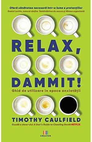 Relax, Dammit! Ghid de utilizare in epoca anxietatii by Timothy Caulfield