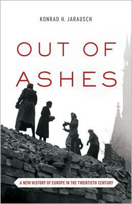 Out of Ashes: A New History of Europe in the Twentieth Century by Konrad H. Jarausch