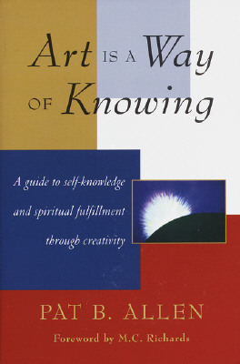 Art Is a Way of Knowing: A Guide to Self-Knowledge and Spiritual Fulfillment Through Creativity by Pat B. Allen