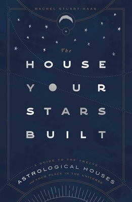 The House Your Stars Built: A Guide to the Twelve Astrological Houses and Your Place in the Universe by Rachel Stuart-Haas