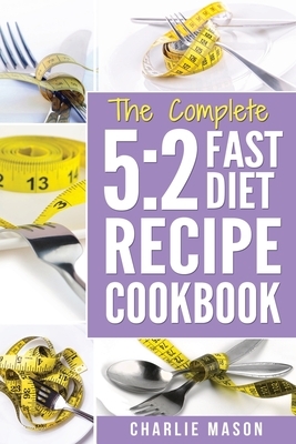 The Complete 5: 2 FAST DIET RECIPE COOKBOOK: Fast Diet Cookbook Lose Weight Program Recipes (Fast diet fast diet book fast diet cookbo by Charlie Mason