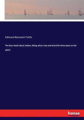 The Boy's Book about Indians: Being What I Saw and Heard for Three Years on the Plains by Edmund B. Tuttle