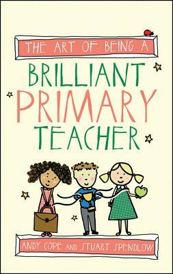 The Art of Being a Brilliant Primary Teacher by Andy Cope, Stuart Spendlow