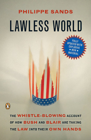 Lawless World: The Whistle-Blowing Account of How Bush and Blair Are Taking the Law into Their Own Hands by Philippe Sands