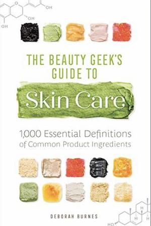 The Beauty Geek's Guide to Skin Care: 1,000 Essential Definitions of Common Product Ingredients by Deborah Burnes