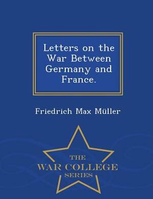 Letters on the War Between Germany and France. - War College Series by Friedrich Max Muller
