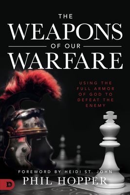 The Weapons of Our Warfare: Using the Full Armor of God to Defeat the Enemy by Phil Hopper