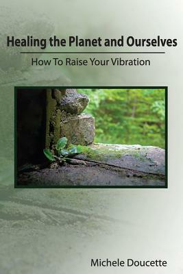 Healing the Planet and Ourselves: How To Raise Your Vibration by Michele Doucette