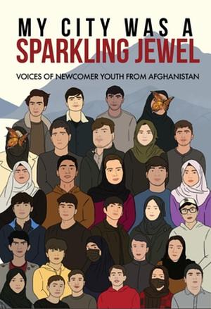 My City Was a Sparkling Jewel: Voices of Newcomer Youth from Afghanistan by Tea Rozman, Zahra Lotfi, Jeannine Erickson