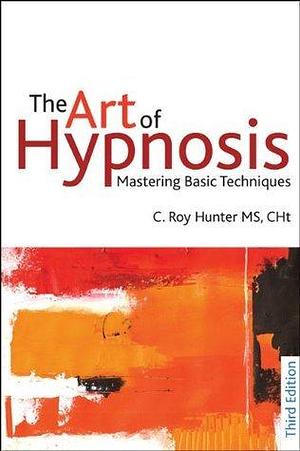 The Art of Hypnosis: Mastering basic techniques by C. Roy Hunter, C. Roy Hunter