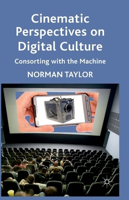 Cinematic Perspectives on Digital Culture: Consorting with the Machine by Norman Taylor