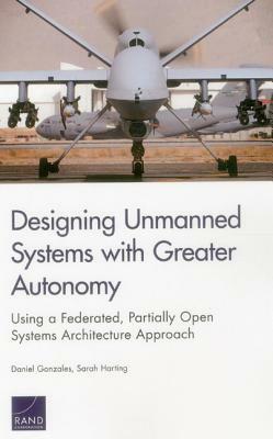 Designing Unmanned Systems with Greater Autonomy: Using a Federated, Partially Open Systems Architecture Approach by Sarah Harting, Daniel Gonzales