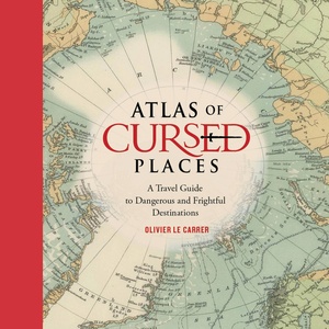 Atlas of Cursed Places: A Travel Guide to Dangerous and Frightful  Destinations by Olivier Le Carrer