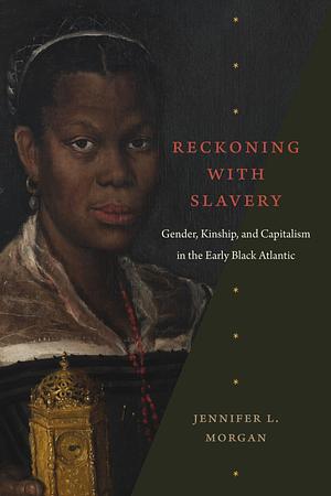 Reckoning with Slavery: Gender, Kinship, and Capitalism in the Early Black Atlantic by Jennifer L. Morgan