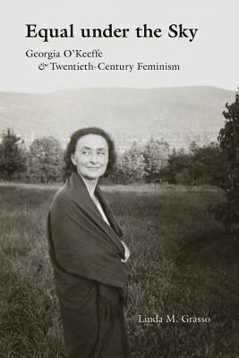 Equal Under the Sky: Georgia O'Keeffe and Twentieth-Century Feminism by Linda M. Grasso