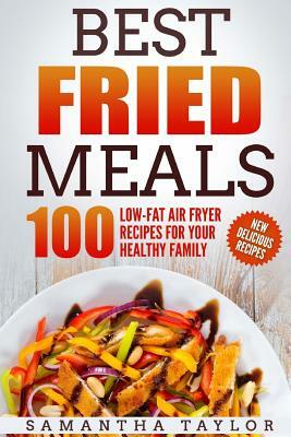 Best Fried Meals 100 Low-Fat Air Fryer Recipes for your Healthy Family by Samantha Taylor