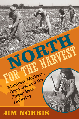 North for the Harvest: Mexican Workers, Growers, and the Sugar Beet Industry by Jim Norris