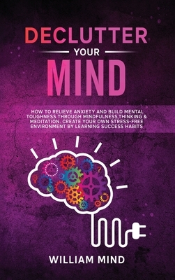 Declutter Your Mind: How to Relieve Anxiety and Build Mental Toughness Through Mindfulness, Thinking & Meditation. Create Your Own Stress-f by William Mind