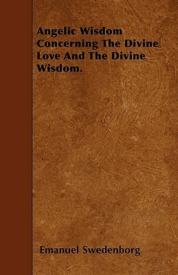 Angelic Wisdom Concerning The Divine Love And The Divine Wisdom. by Emanuel Swedenborg