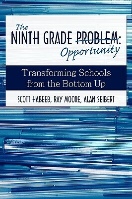 The Ninth Grade Opportunity: Transforming Schools from the Bottom Up by Ray Moore, Alan Seibert, Scott Habeeb