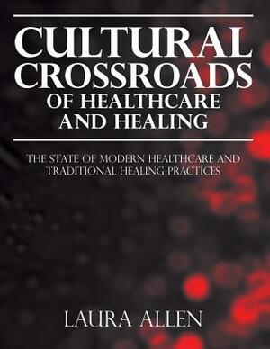 Cultural Crossroads of Healthcare and Healing: The State of Modern Healthcare and Traditional Healing Practices by Laura Allen