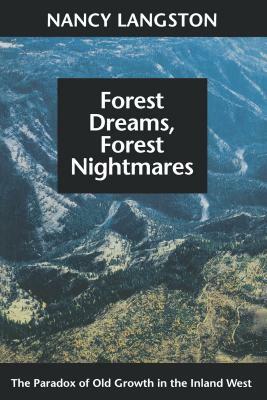 Forest Dreams, Forest Nightmares: The Paradox of Old Growth in the Inland West by Nancy Langston