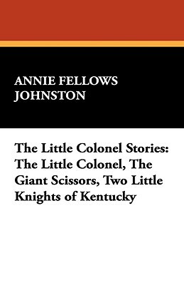The Little Colonel Stories: The Little Colonel, the Giant Scissors, Two Little Knights of Kentucky by Annie Fellows Johnston