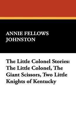 The Little Colonel Stories: The Little Colonel, the Giant Scissors, Two Little Knights of Kentucky by Annie Fellows Johnston