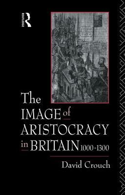 The Image of Aristocracy: In Britain, 1000-1300 by David Crouch