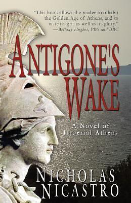 Antigone's Wake: A Novel of Imperial Athens by Nicholas Nicastro, Nicholas Nicastro