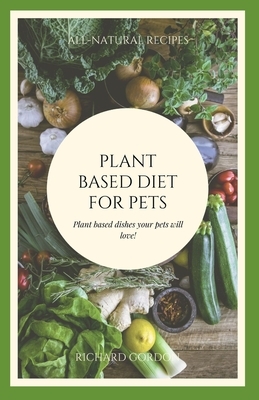Plant Based Diet for Pets: Plant Based Dishes Your Pets Will Love by Richard Gordon