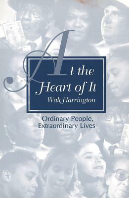 At the Heart of It at the Heart of It at the Heart of It: Ordinary People, Extraordinary Lives Ordinary People, Extraordinary Lives Ordinary People, E by Walt Harrington