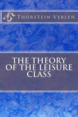 The Theory Of The Leisure Class by Thorstein Veblen