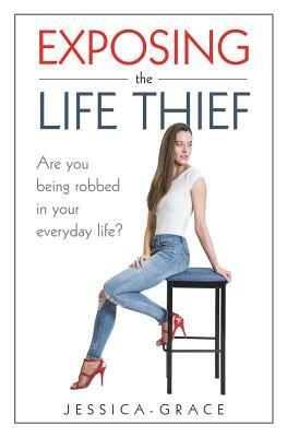 Exposing the Life Thief: Are you being robbed in your everyday life? by Jessica Grace