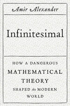 Infinitesimal: How a Dangerous Mathematical Theory Shaped the Modern World by Amir Alexander