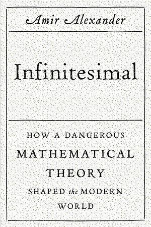 Infinitesimal: How a Dangerous Mathematical Theory Shaped the Modern World by Amir Alexander