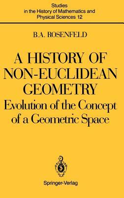 A History of Non-Euclidean Geometry: Evolution of the Concept of a Geometric Space by Boris A. Rosenfeld