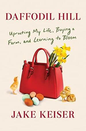 Daffodil Hill: Uprooting My Life, Buying a Farm, and Learning to Bloom by Jake Keiser