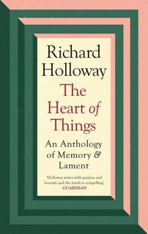 The Heart of Things: An Anthology of Memory and Lament by Richard Holloway