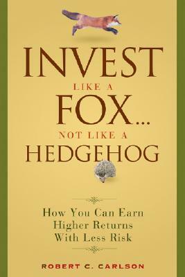 Invest Like a Fox... Not Like a Hedgehog: How You Can Earn Higher Returns with Less Risk by Robert C. Carlson