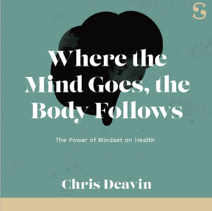 Where the Mind Goes, the Body Follows: The Power of Mindset on Health by Chris Deaven