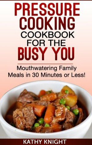 Pressure Cooking Cookbook For The Busy You - Mouthwatering Family Meals in 30 Minutes or Less! (Pressure Cooker Cookbook) by Kathy Knight