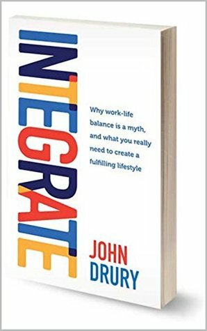INTEGRATE: Why work life balance is a myth and what you really need to create a fulfilling lifestyle by John Drury