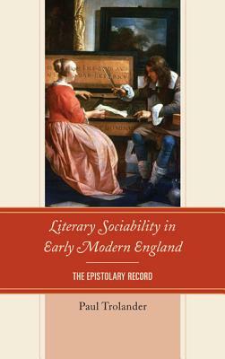 Literary Sociability in Early Modern England: The Epistolary Record by Paul Trolander